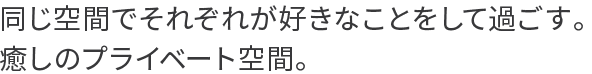 同じ空間でそれぞれが好きなことをして過ごす。癒しのプライベート空間。