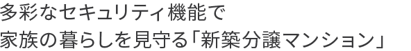 多彩なセキュリティ機能で家族の暮らしを見守る「新築分譲マンション」